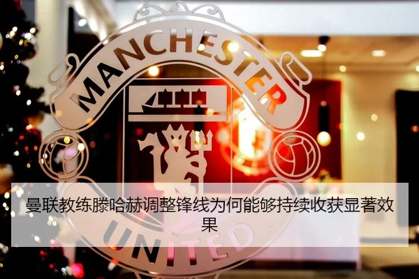 曼联教练滕哈赫调整锋线为何能够持续收获显著效果